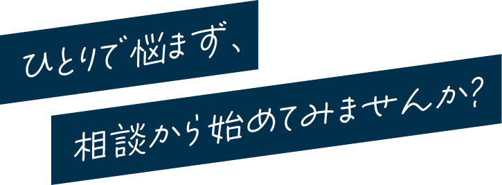 ひとりで悩まず、相談から始めてみませんか？