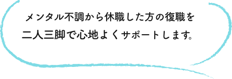 メンタルヘルス不調から休職した方の復職を二人三脚で心地よくサポートします。