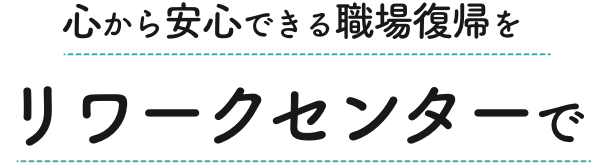 心から安心できる職場復帰をリワークセンターで