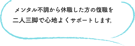 メンタル不調から休職した方の復職を二人三脚で心地よくサポートします。